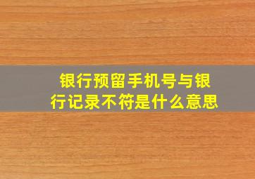 银行预留手机号与银行记录不符是什么意思