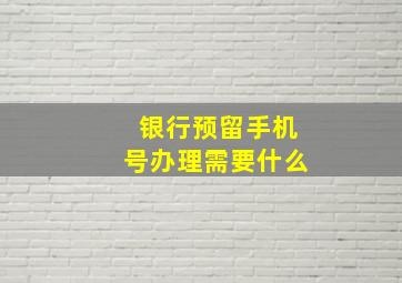 银行预留手机号办理需要什么