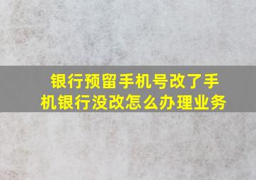 银行预留手机号改了手机银行没改怎么办理业务