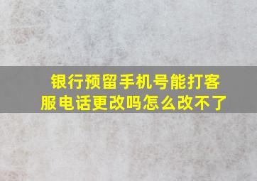 银行预留手机号能打客服电话更改吗怎么改不了