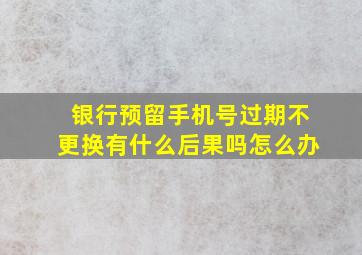 银行预留手机号过期不更换有什么后果吗怎么办