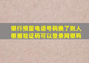 银行预留电话号码换了别人根据验证码可以登录网银吗