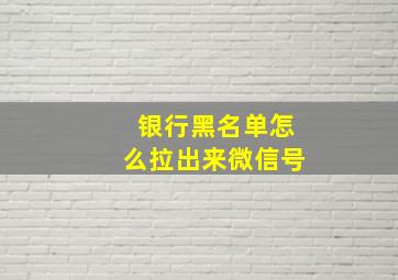 银行黑名单怎么拉出来微信号