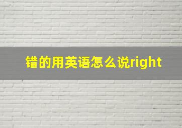 错的用英语怎么说right