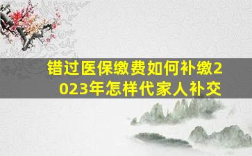 错过医保缴费如何补缴2023年怎样代家人补交