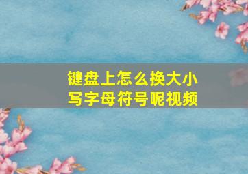 键盘上怎么换大小写字母符号呢视频