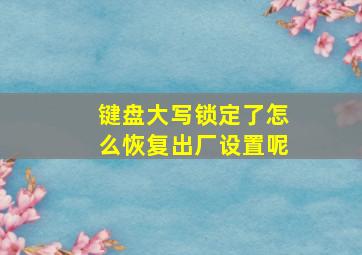 键盘大写锁定了怎么恢复出厂设置呢