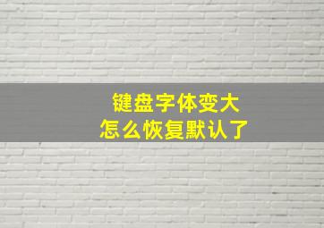 键盘字体变大怎么恢复默认了