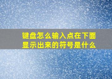 键盘怎么输入点在下面显示出来的符号是什么