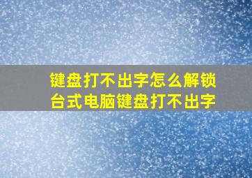 键盘打不出字怎么解锁台式电脑键盘打不出字