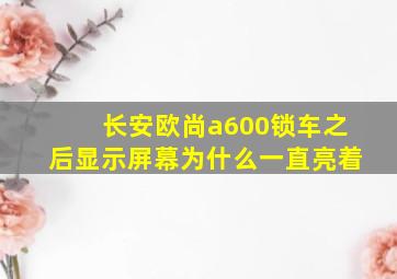 长安欧尚a600锁车之后显示屏幕为什么一直亮着