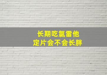 长期吃氯雷他定片会不会长胖