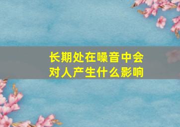 长期处在噪音中会对人产生什么影响