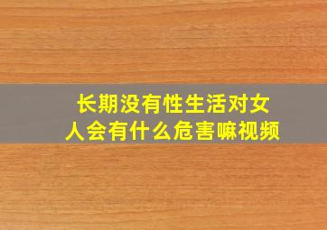 长期没有性生活对女人会有什么危害嘛视频