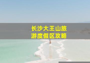 长沙大王山旅游度假区攻略