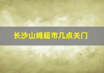 长沙山姆超市几点关门