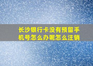 长沙银行卡没有预留手机号怎么办呢怎么注销