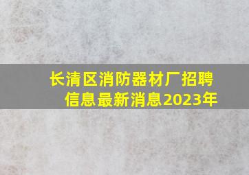 长清区消防器材厂招聘信息最新消息2023年