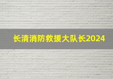 长清消防救援大队长2024