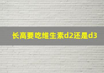 长高要吃维生素d2还是d3