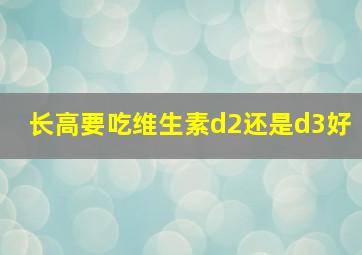 长高要吃维生素d2还是d3好