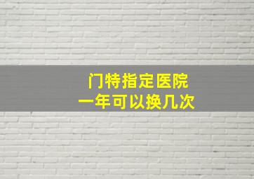 门特指定医院一年可以换几次