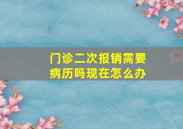 门诊二次报销需要病历吗现在怎么办