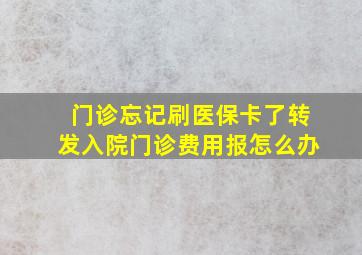 门诊忘记刷医保卡了转发入院门诊费用报怎么办