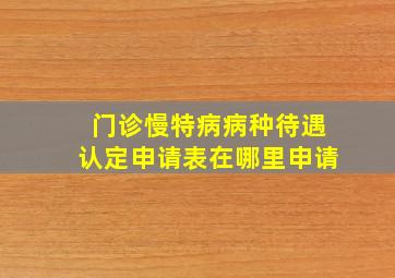 门诊慢特病病种待遇认定申请表在哪里申请