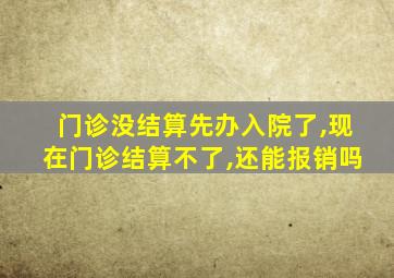 门诊没结算先办入院了,现在门诊结算不了,还能报销吗