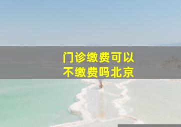 门诊缴费可以不缴费吗北京