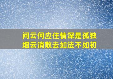 问云何应住情深是孤独烟云消散去如法不如初