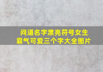 问道名字漂亮符号女生霸气可爱三个字大全图片