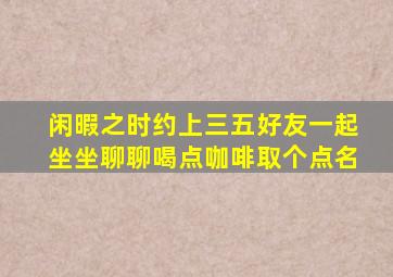 闲暇之时约上三五好友一起坐坐聊聊喝点咖啡取个点名