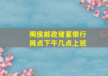 闽侯邮政储蓄银行网点下午几点上班