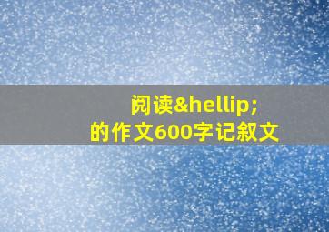 阅读…的作文600字记叙文