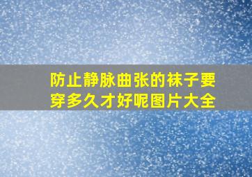 防止静脉曲张的袜子要穿多久才好呢图片大全