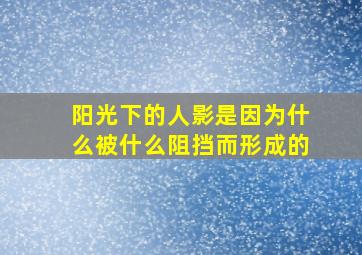 阳光下的人影是因为什么被什么阻挡而形成的