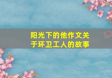 阳光下的他作文关于环卫工人的故事