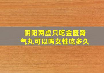 阴阳两虚只吃金匮肾气丸可以吗女性吃多久