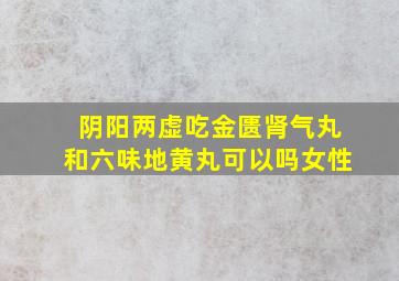 阴阳两虚吃金匮肾气丸和六味地黄丸可以吗女性