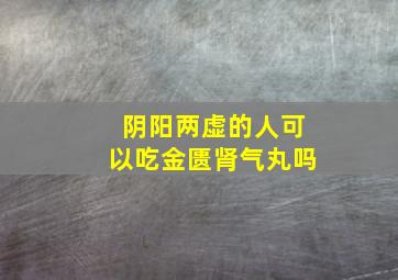 阴阳两虚的人可以吃金匮肾气丸吗