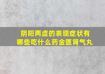 阴阳两虚的表现症状有哪些吃什么药金匮肾气丸