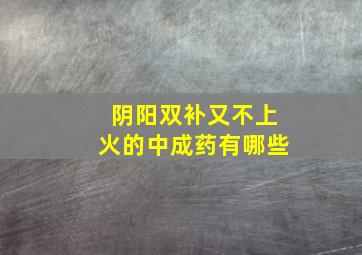 阴阳双补又不上火的中成药有哪些