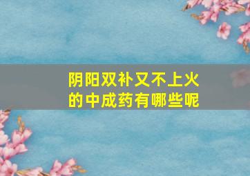 阴阳双补又不上火的中成药有哪些呢