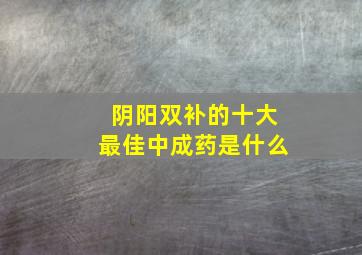 阴阳双补的十大最佳中成药是什么