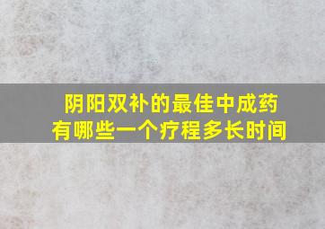 阴阳双补的最佳中成药有哪些一个疗程多长时间