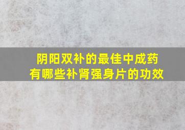 阴阳双补的最佳中成药有哪些补肾强身片的功效