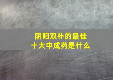 阴阳双补的最佳十大中成药是什么