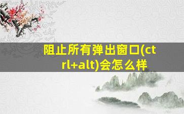 阻止所有弹出窗口(ctrl+alt)会怎么样